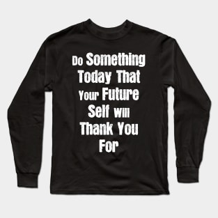 Do Something Today That Your Future Self Will Thank You For Long Sleeve T-Shirt